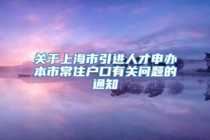 关于上海市引进人才申办本市常住户口有关问题的通知