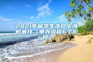 2021年留学生落户上海时间线（申办流程6个阶段）