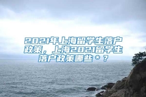 2021年上海留学生落户政策，上海2021留学生落户政策哪些＊？