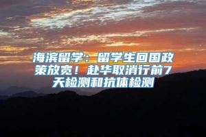 海滨留学：留学生回国政策放宽！赴华取消行前7天检测和抗体检测