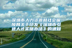 深圳市人力资源和社会保障局关于印发《深圳市引进人才实施办法》的通知