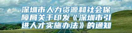 深圳市人力资源和社会保障局关于印发《深圳市引进人才实施办法》的通知