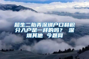 超生二胎弄深圳户口和积分入户是一样的吗？ 深圳其他 今题网