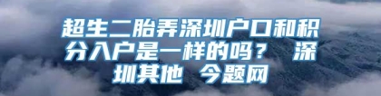 超生二胎弄深圳户口和积分入户是一样的吗？ 深圳其他 今题网