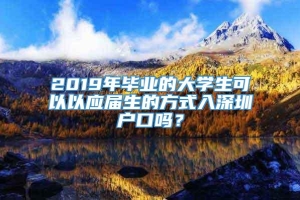 2019年毕业的大学生可以以应届生的方式入深圳户口吗？