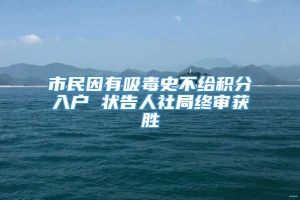 市民因有吸毒史不给积分入户 状告人社局终审获胜