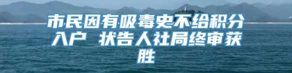 市民因有吸毒史不给积分入户 状告人社局终审获胜