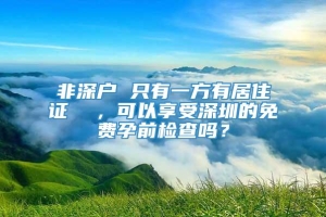 非深户 只有一方有居住证  ，可以享受深圳的免费孕前检查吗？