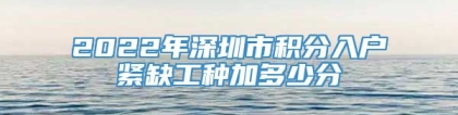 2022年深圳市积分入户紧缺工种加多少分