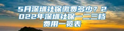 5月深圳社保缴费多少？2022年深圳社保一二三档费用一览表