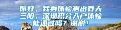 你好，我身体检测出有大三阳，深圳积分入户体检能通过吗？谢谢！