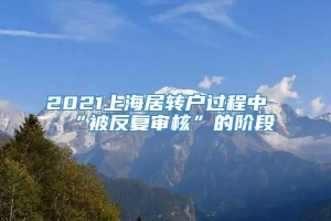 2021上海居转户过程中“被反复审核”的阶段