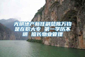 光明地产新任副总陈万钧是在职大专 第一学历不明 擅长物业管理