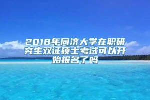 2018年同济大学在职研究生双证硕士考试可以开始报名了吗