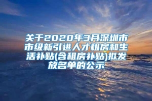 关于2020年3月深圳市市级新引进人才租房和生活补贴(含租房补贴)拟发放名单的公示