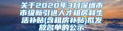 关于2020年3月深圳市市级新引进人才租房和生活补贴(含租房补贴)拟发放名单的公示