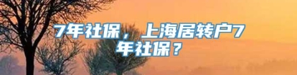 7年社保，上海居转户7年社保？