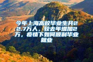 今年上海高校毕业生共22.7万人，较去年增加2万，疫情下如何顺利毕业就业