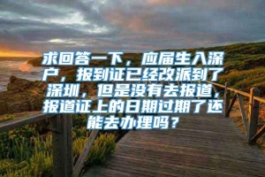 求回答一下，应届生入深户，报到证已经改派到了深圳，但是没有去报道，报道证上的日期过期了还能去办理吗？