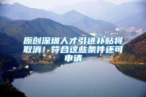 原创深圳人才引进补贴将取消！符合这些条件还可申请