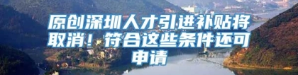 原创深圳人才引进补贴将取消！符合这些条件还可申请