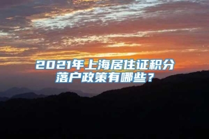 2021年上海居住证积分落户政策有哪些？