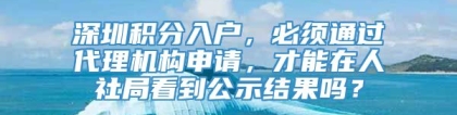 深圳积分入户，必须通过代理机构申请，才能在人社局看到公示结果吗？