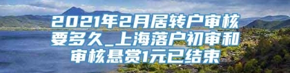 2021年2月居转户审核要多久_上海落户初审和审核悬赏1元已结束