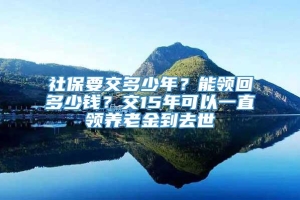 社保要交多少年？能领回多少钱？交15年可以一直领养老金到去世