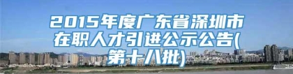 2015年度广东省深圳市在职人才引进公示公告(第十八批)