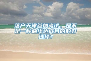 落户天津参加考试，是不是一种曲线达成目的的好选择？