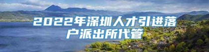 2022年深圳人才引进落户派出所代管