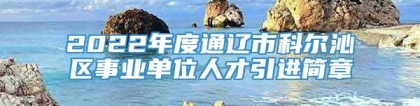 2022年度通辽市科尔沁区事业单位人才引进简章