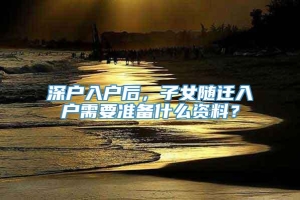 深户入户后，子女随迁入户需要准备什么资料？