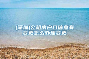 (深圳)公租房户口信息有变更怎么办理变更