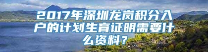 2017年深圳龙岗积分入户的计划生育证明需要什么资料？