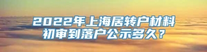 2022年上海居转户材料初审到落户公示多久？