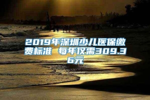 2019年深圳少儿医保缴费标准 每年仅需309.36元