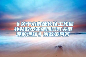 《关于本市延长以工代训补贴政策实施期限有关事项的通知》的政策问答