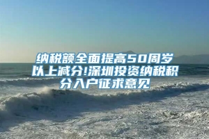 纳税额全面提高50周岁以上减分!深圳投资纳税积分入户征求意见