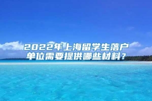 2022年上海留学生落户单位需要提供哪些材料？