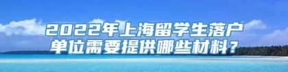 2022年上海留学生落户单位需要提供哪些材料？