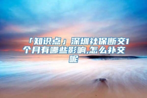 「知识点」深圳社保断交1个月有哪些影响,怎么补交呢