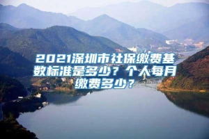 2021深圳市社保缴费基数标准是多少？个人每月缴费多少？