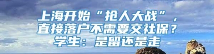 上海开始“抢人大战”，直接落户不需要交社保？学生：是留还是走