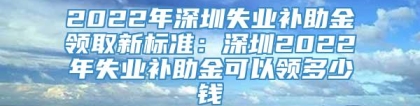 2022年深圳失业补助金领取新标准：深圳2022年失业补助金可以领多少钱