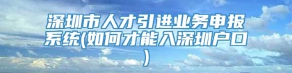 深圳市人才引进业务申报系统(如何才能入深圳户口)