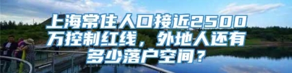 上海常住人口接近2500万控制红线，外地人还有多少落户空间？