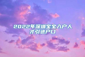 2022年深圳宝宝入户人才引进户口