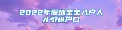 2022年深圳宝宝入户人才引进户口